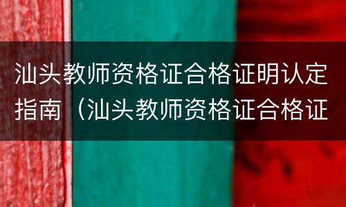 汕头教师资格证合格证明认定指南（汕头教师资格证合格证明认定指南查询）