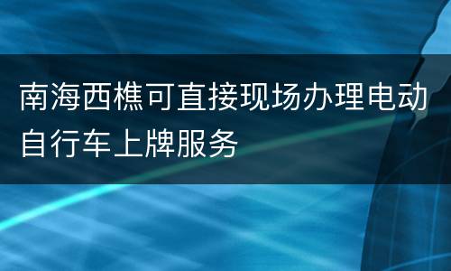 南海西樵可直接现场办理电动自行车上牌服务