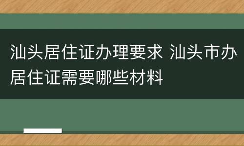 汕头居住证办理要求 汕头市办居住证需要哪些材料