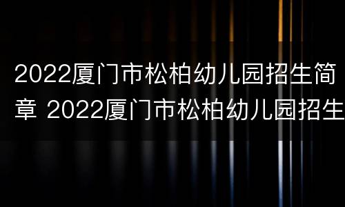 2022厦门市松柏幼儿园招生简章 2022厦门市松柏幼儿园招生简章电话