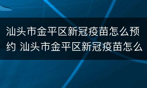汕头市金平区新冠疫苗怎么预约 汕头市金平区新冠疫苗怎么预约接种