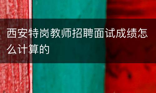 西安特岗教师招聘面试成绩怎么计算的