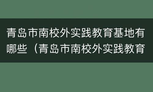 青岛市南校外实践教育基地有哪些（青岛市南校外实践教育基地有哪些学校）