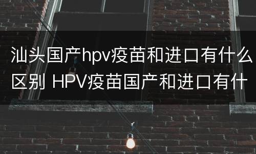 汕头国产hpv疫苗和进口有什么区别 HPV疫苗国产和进口有什么区别