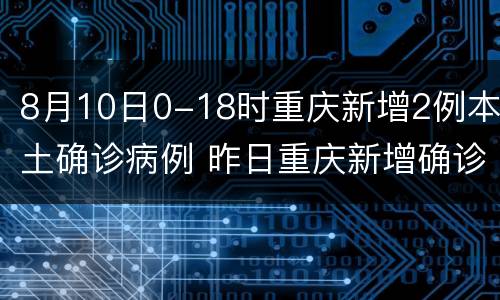 8月10日0-18时重庆新增2例本土确诊病例 昨日重庆新增确诊病例