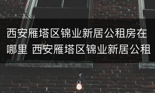 西安雁塔区锦业新居公租房在哪里 西安雁塔区锦业新居公租房在哪里租