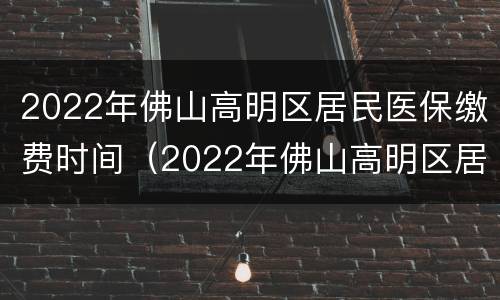 2022年佛山高明区居民医保缴费时间（2022年佛山高明区居民医保缴费时间表）