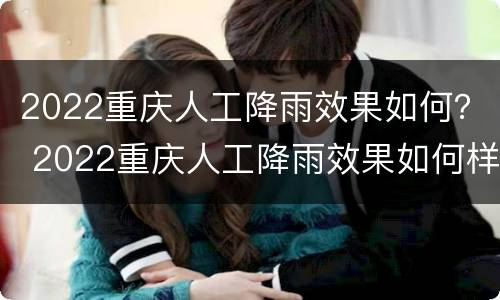 2022重庆人工降雨效果如何？ 2022重庆人工降雨效果如何样