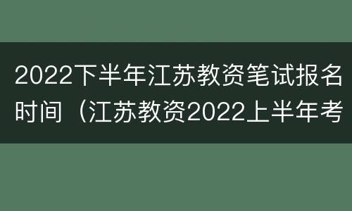 2022下半年江苏教资笔试报名时间（江苏教资2022上半年考试报名要求）