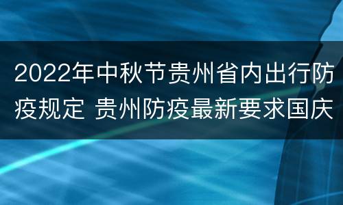 2022年中秋节贵州省内出行防疫规定 贵州防疫最新要求国庆节