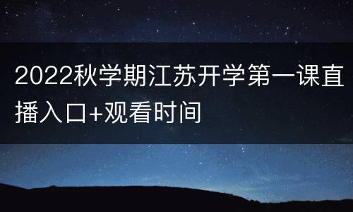 2022秋学期江苏开学第一课直播入口+观看时间