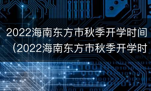 2022海南东方市秋季开学时间（2022海南东方市秋季开学时间是几点）