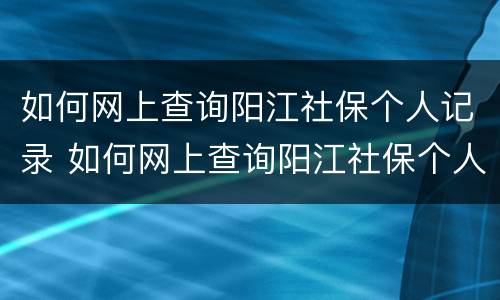 如何网上查询阳江社保个人记录 如何网上查询阳江社保个人记录清单