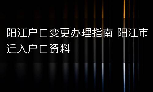 阳江户口变更办理指南 阳江市迁入户口资料