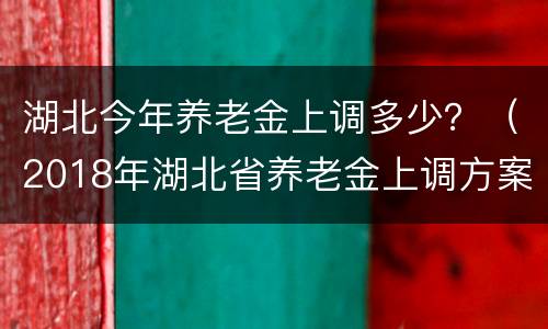 湖北今年养老金上调多少？（2018年湖北省养老金上调方案）