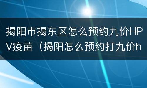 揭阳市揭东区怎么预约九价HPV疫苗（揭阳怎么预约打九价hpv）