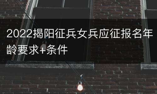 2022揭阳征兵女兵应征报名年龄要求+条件