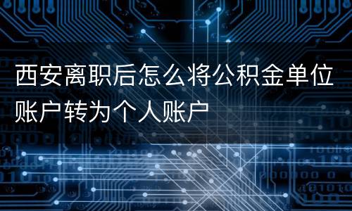 西安离职后怎么将公积金单位账户转为个人账户