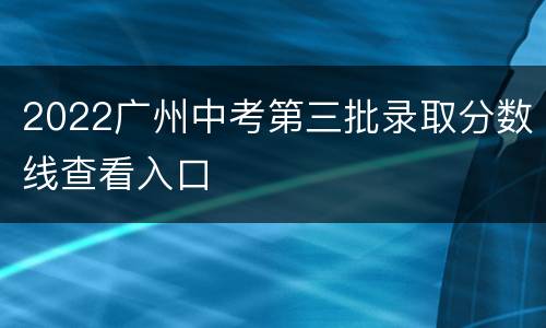 2022广州中考第三批录取分数线查看入口