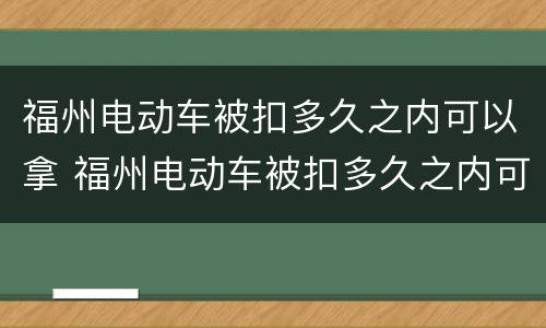 福州电动车被扣多久之内可以拿 福州电动车被扣多久之内可以拿车