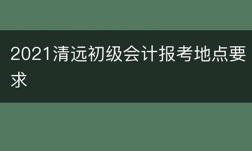 2021清远初级会计报考地点要求