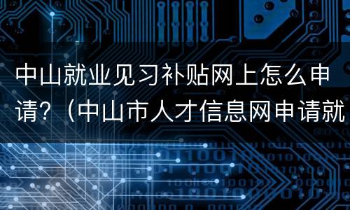 中山就业见习补贴网上怎么申请?（中山市人才信息网申请就业补贴）