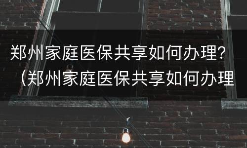 郑州家庭医保共享如何办理？（郑州家庭医保共享如何办理退费）