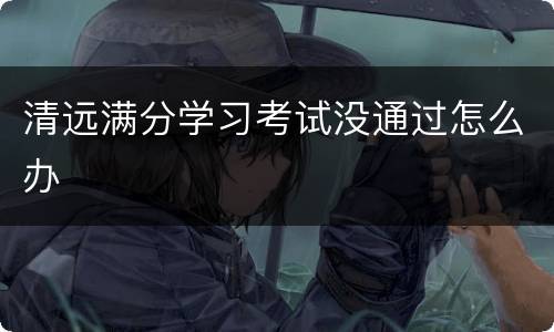 清远满分学习考试没通过怎么办