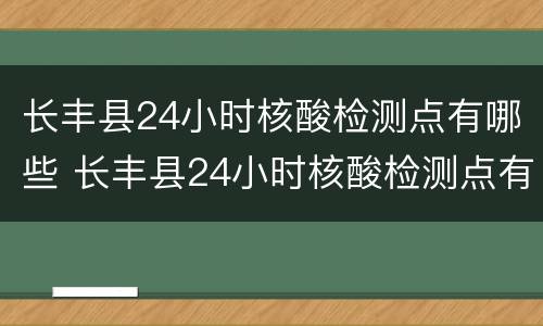 长丰县24小时核酸检测点有哪些 长丰县24小时核酸检测点有哪些地方