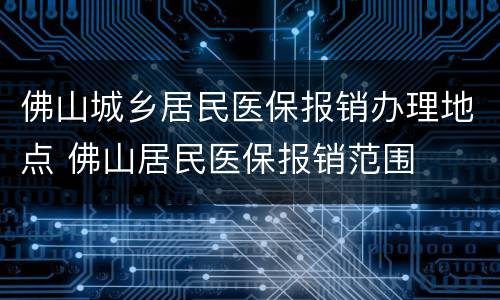 佛山城乡居民医保报销办理地点 佛山居民医保报销范围