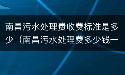 南昌污水处理费收费标准是多少（南昌污水处理费多少钱一吨）