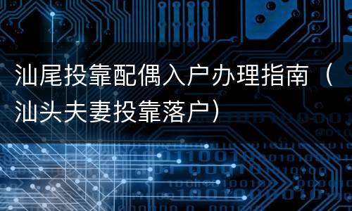 汕尾投靠配偶入户办理指南（汕头夫妻投靠落户）