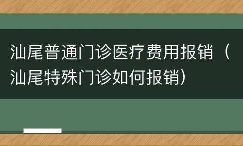 汕尾普通门诊医疗费用报销（汕尾特殊门诊如何报销）