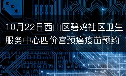 10月22日西山区碧鸡社区卫生服务中心四价宫颈癌疫苗预约消息