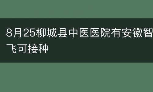 8月25柳城县中医医院有安徽智飞可接种