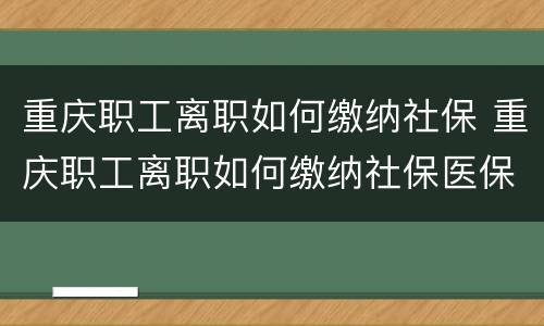 重庆职工离职如何缴纳社保 重庆职工离职如何缴纳社保医保