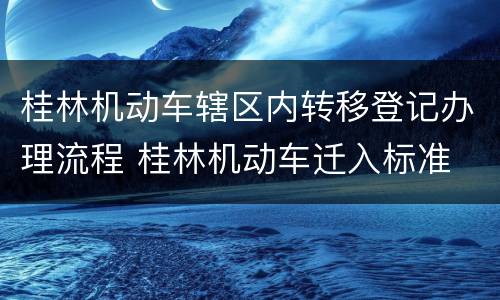 桂林机动车辖区内转移登记办理流程 桂林机动车迁入标准