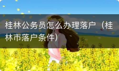 桂林公务员怎么办理落户（桂林市落户条件）