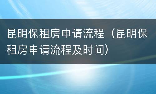 昆明保租房申请流程（昆明保租房申请流程及时间）