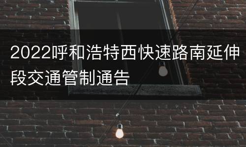 2022呼和浩特西快速路南延伸段交通管制通告