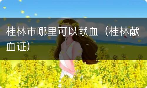 桂林市哪里可以献血（桂林献血证）