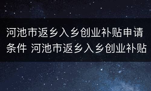 河池市返乡入乡创业补贴申请条件 河池市返乡入乡创业补贴申请条件是什么