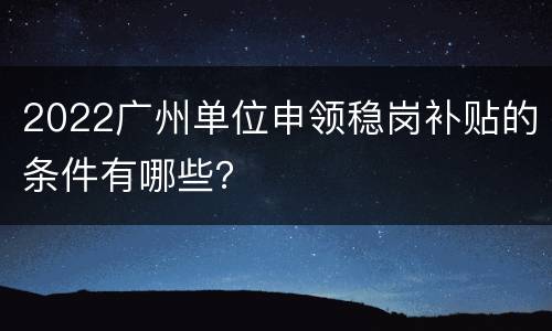 2022广州单位申领稳岗补贴的条件有哪些？