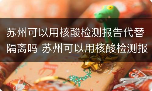 苏州可以用核酸检测报告代替隔离吗 苏州可以用核酸检测报告代替隔离吗