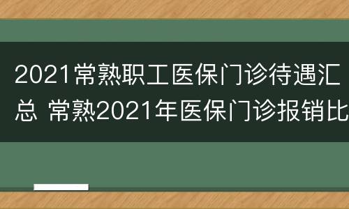 2021常熟职工医保门诊待遇汇总 常熟2021年医保门诊报销比例