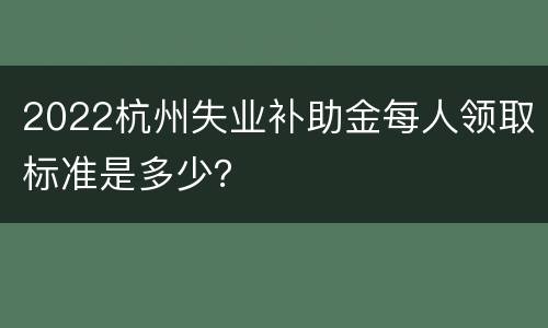 2022杭州失业补助金每人领取标准是多少？