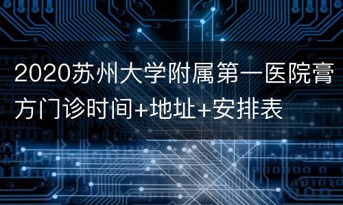 2020苏州大学附属第一医院膏方门诊时间+地址+安排表