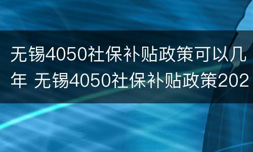 无锡4050社保补贴政策可以几年 无锡4050社保补贴政策2021怎么申请