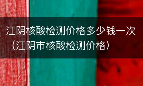 江阴核酸检测价格多少钱一次（江阴市核酸检测价格）