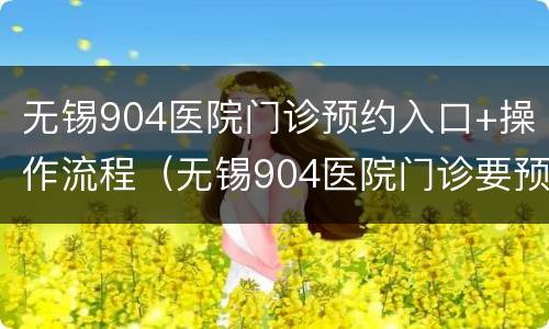无锡904医院门诊预约入口+操作流程（无锡904医院门诊要预约吗）